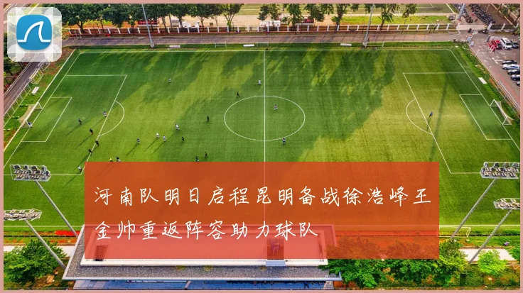 河南队明日启程昆明备战徐浩峰王金帅重返阵容助力球队