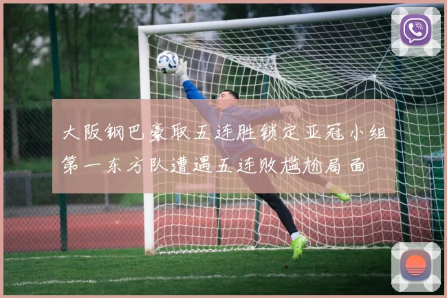 大阪钢巴豪取五连胜锁定亚冠小组第一东方队遭遇五连败尴尬局面