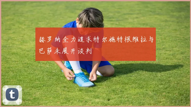 赫罗纳全力追求特尔施特根维拉与巴萨未展开谈判
