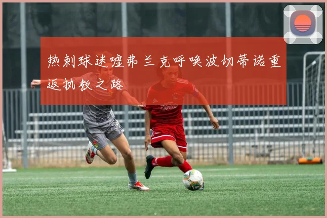 热刺球迷嘘弗兰克呼唤波切蒂诺重返执教之路