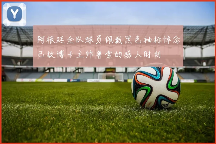 阿根廷全队球员佩戴黑色袖标悼念已故博卡主帅鲁索的感人时刻