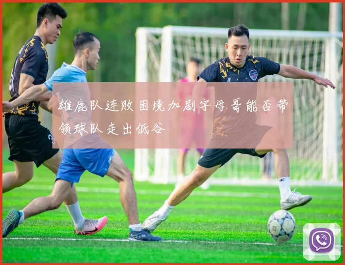 雄鹿队连败困境加剧字母哥能否带领球队走出低谷