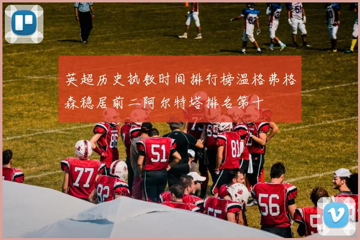 英超历史执教时间排行榜温格弗格森稳居前二阿尔特塔排名第十