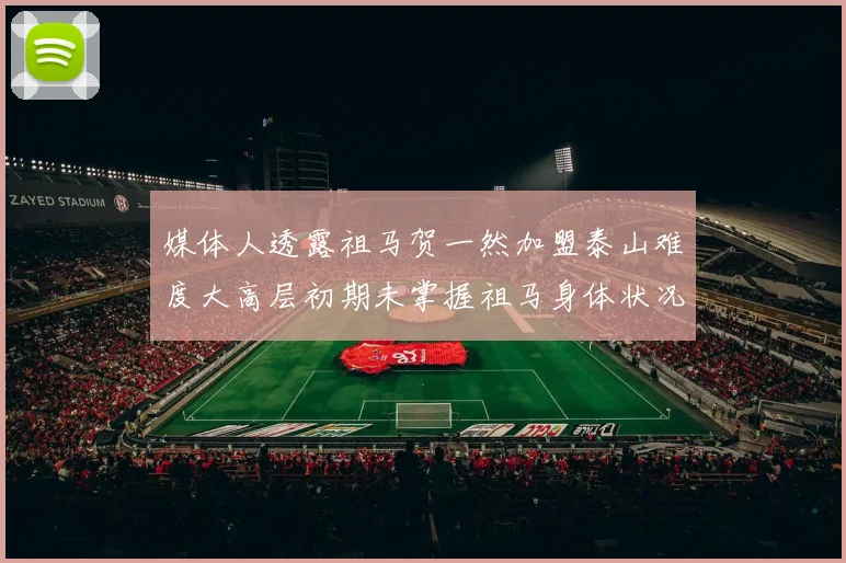 媒体人透露祖马贺一然加盟泰山难度大高层初期未掌握祖马身体状况