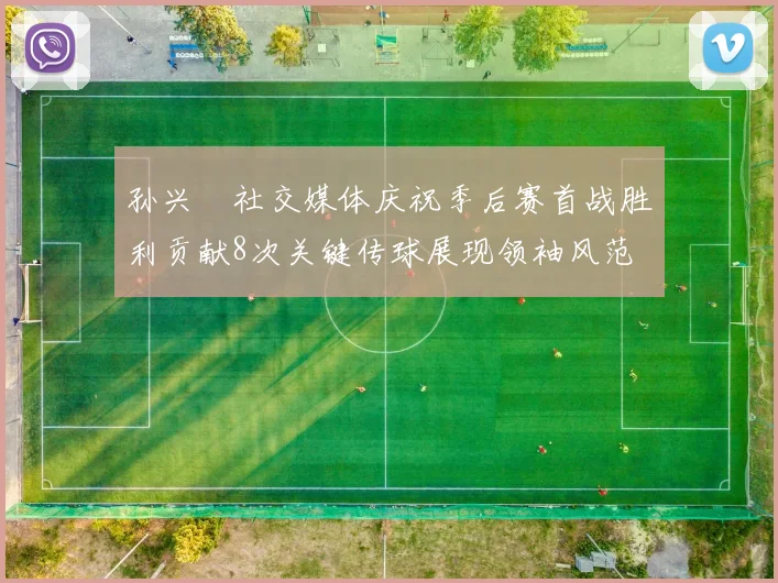 孙兴慜社交媒体庆祝季后赛首战胜利贡献8次关键传球展现领袖风范