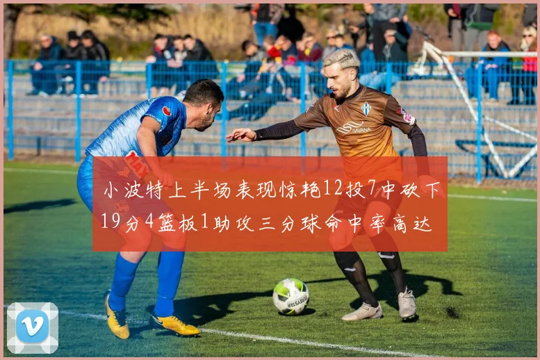 小波特上半场表现惊艳12投7中砍下19分4篮板1助攻三分球命中率高达60