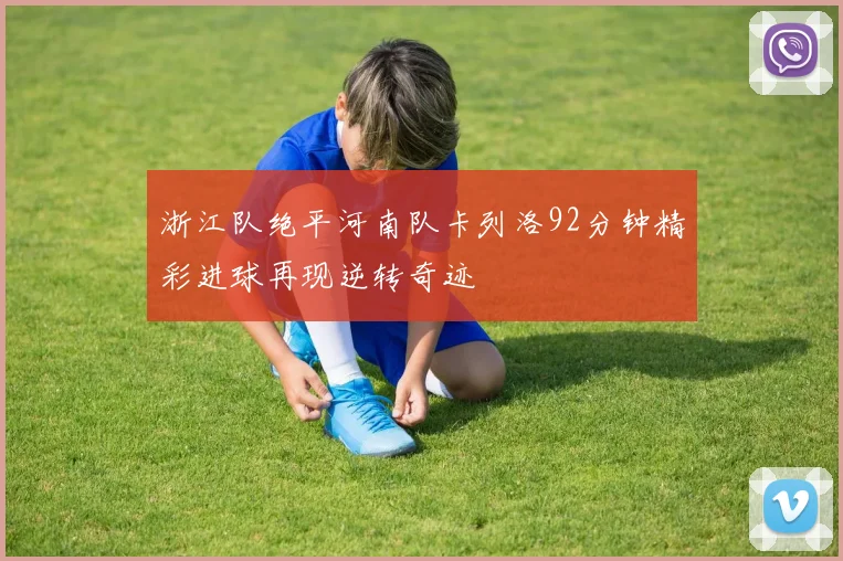 浙江队绝平河南队卡列洛92分钟精彩进球再现逆转奇迹