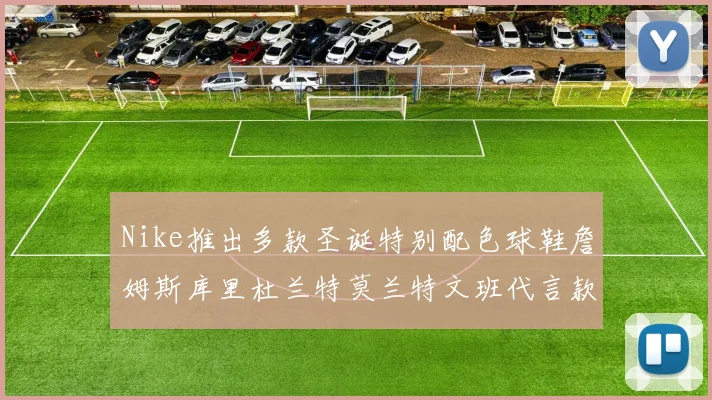Nike推出多款圣诞特别配色球鞋詹姆斯库里杜兰特莫兰特文班代言款齐亮相