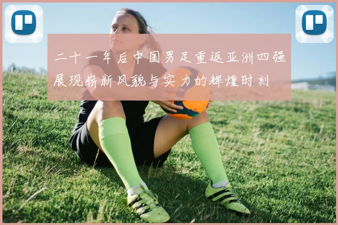 二十一年后中国男足重返亚洲四强展现崭新风貌与实力的辉煌时刻