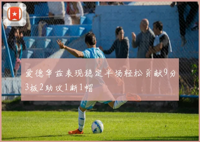 爱德华兹表现稳定半场轻松贡献9分3板2助攻1断1帽