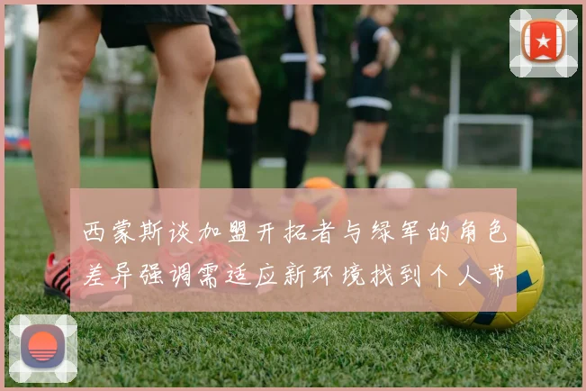 西蒙斯谈加盟开拓者与绿军的角色差异强调需适应新环境找到个人节奏