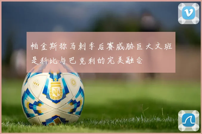 帕金斯称马刺季后赛威胁巨大文班是科比与巴克利的完美融合