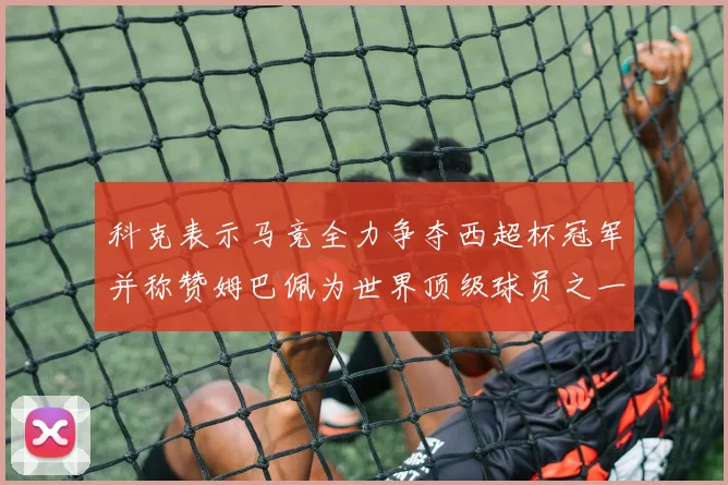 科克表示马竞全力争夺西超杯冠军并称赞姆巴佩为世界顶级球员之一