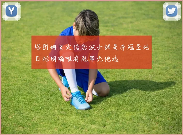 塔图姆坚定信念波士顿是夺冠圣地目标明确唯有冠军无他选