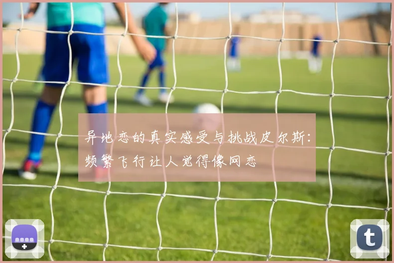 异地恋的真实感受与挑战皮尔斯:频繁飞行让人觉得像网恋