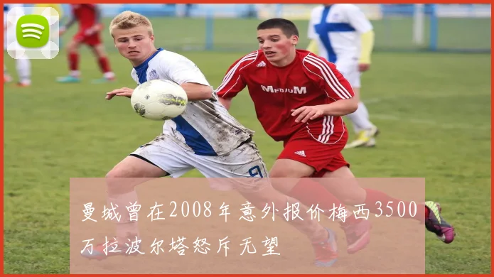 曼城曾在2008年意外报价梅西3500万拉波尔塔怒斥无望