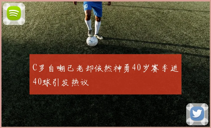 C罗自嘲已老却依然神勇40岁赛季进40球引发热议