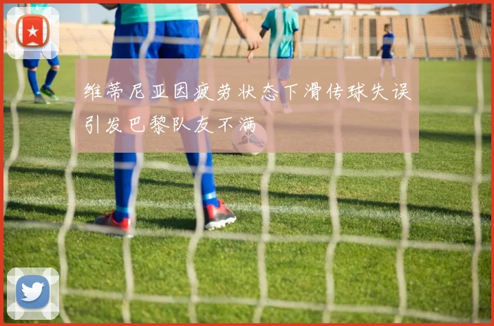 维蒂尼亚因疲劳状态下滑传球失误引发巴黎队友不满