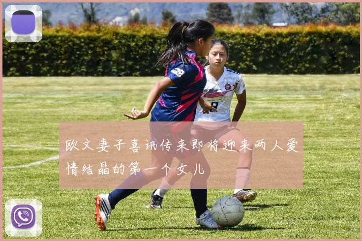 欧文妻子喜讯传来即将迎来两人爱情结晶的第一个女儿