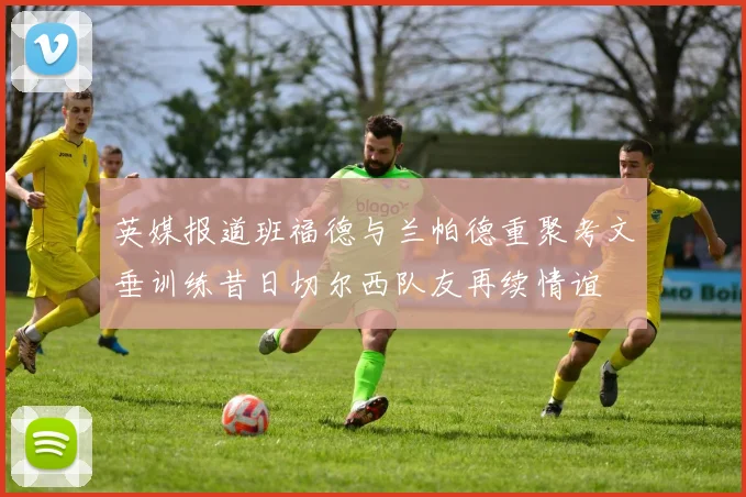 英媒报道班福德与兰帕德重聚考文垂训练昔日切尔西队友再续情谊