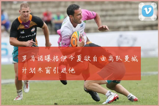 罗马诺曝格伊今夏欲自由离队曼城计划冬窗引进他